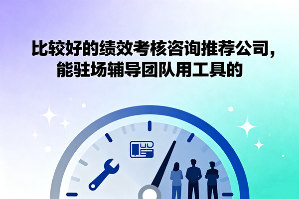 比較好的績效考核咨詢推薦公司，能駐場輔導(dǎo)團隊用工具的