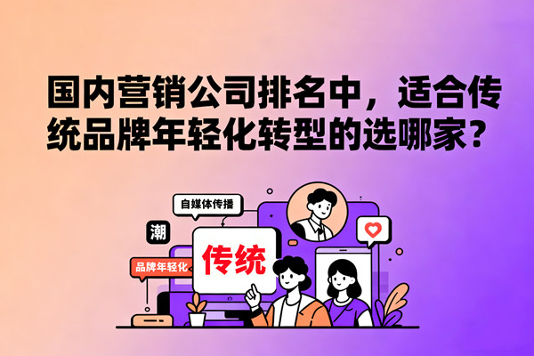 國內(nèi)營銷公司排名中，適合傳統(tǒng)品牌年輕化轉型的選哪家？