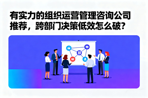 有實力的組織運營管理咨詢公司推薦，跨部門決策低效怎么破？