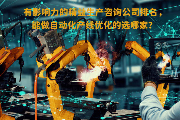 有影響力的精益生產(chǎn)咨詢公司排名，能做自動(dòng)化產(chǎn)線優(yōu)化的選哪家？